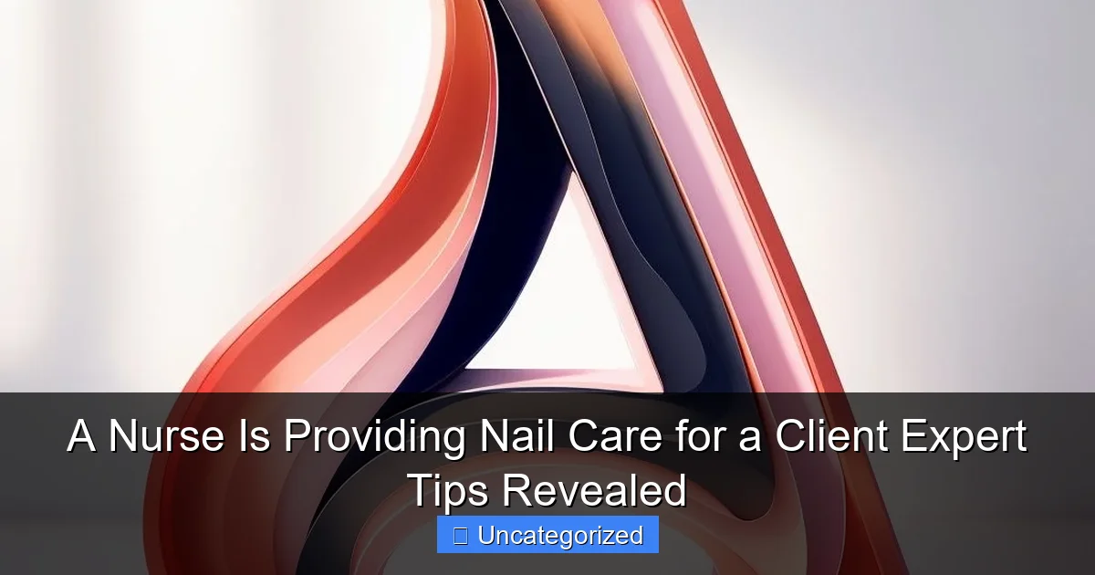 A Nurse Is Providing Nail Care for a Client Expert Tips Revealed