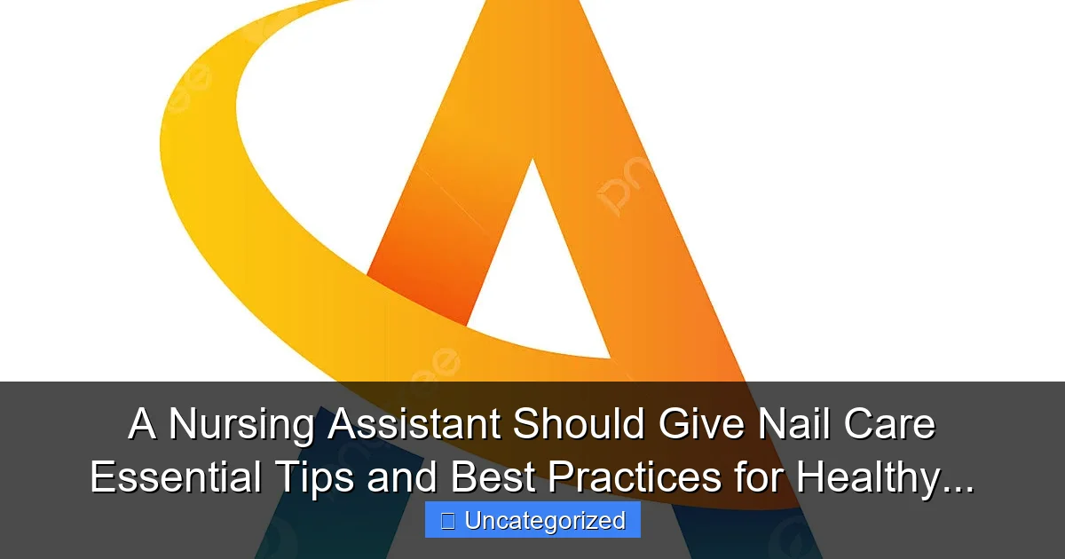 A Nursing Assistant Should Give Nail Care Essential Tips and Best Practices for Healthy...