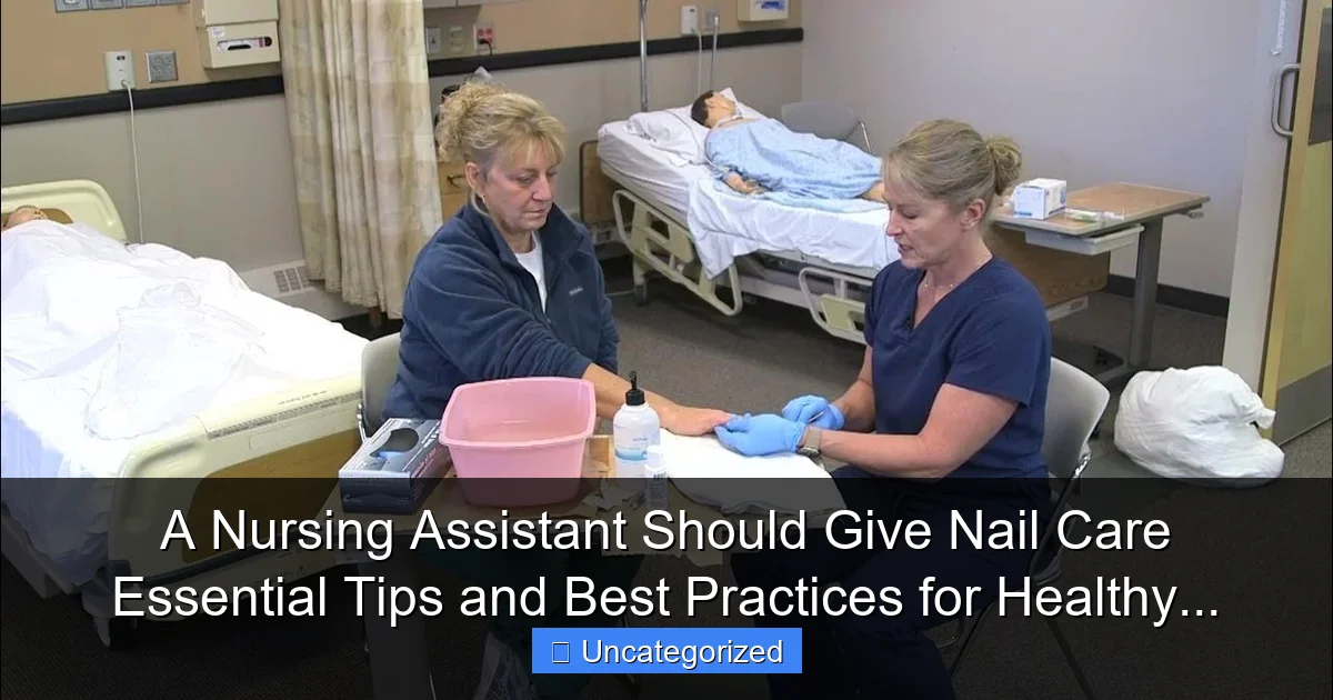 A Nursing Assistant Should Give Nail Care Essential Tips and Best Practices for Healthy...