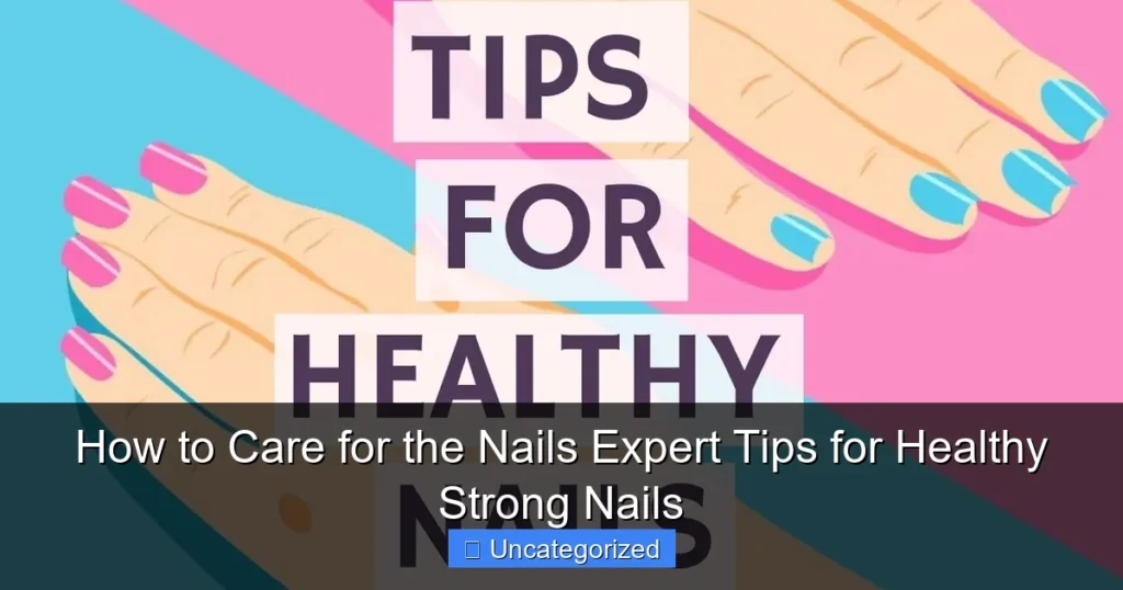 How to Care for the Nails Expert Tips for Healthy Strong Nails