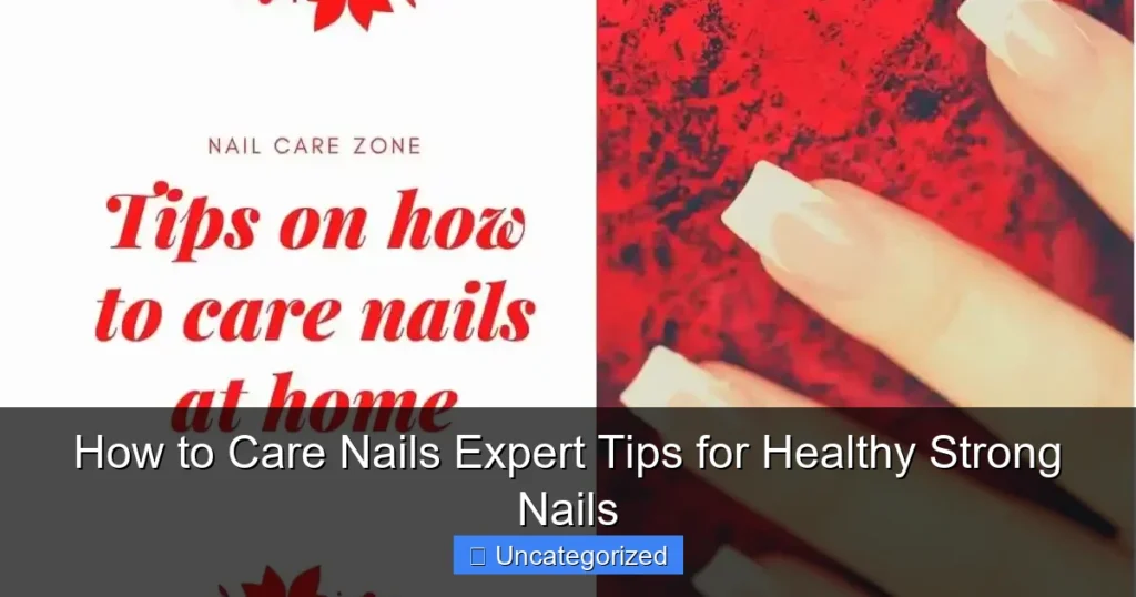 How to Care Nails Expert Tips for Healthy Strong Nails