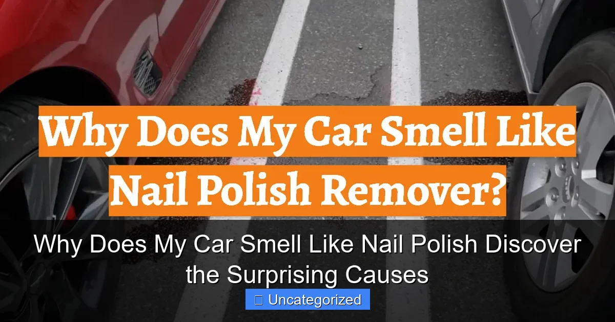 Why Does My Car Smell Like Nail Polish Discover the Surprising Causes
